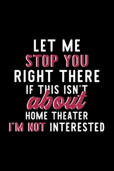 Let Me Stop You Right There If This Isn't About Home Theater I'm Not Interested: Notebook for Home Theater Lover | Great Christmas & Birthday Gift ... Home Theater Fan Diary | 120 pages 6x9 inches