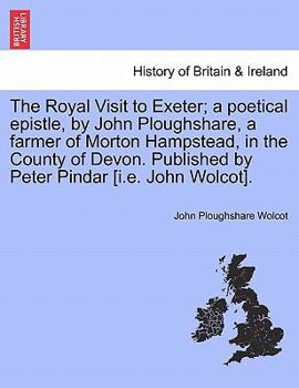 The Royal Visit to Exeter; a poetical epistle, by John Ploughshare, a farmer of Morton Hampstead, in the County of Devon. Published by Peter Pindar [i.e. John Wolcot].