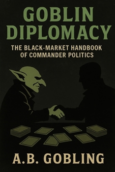 Goblin Diplomacy: The Black-Market Handbook of Commander Politics (The Magic (MTG) Theory Compendium (Commander and More!))