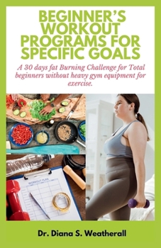 Paperback Beginner's Workout Programs for Specific Goals: A 30 days fat Burning Challenge for Total beginners without heavy gym equipment for exercise. Book