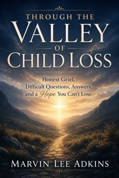 Through the Valley of Child Loss: Honest Grief, Hard Questions, Answers, and a Hope You Can't Lose (Book Series 1, Life, Death, and Dealing with Loss)