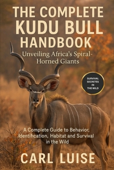 THE COMPLETE KUDU BULL HANDBOOK: Unveiling Africa’s Spiral-Horned Giants: A Complete Guide To Behavior, Identification, Habitat And Survival In The Wild