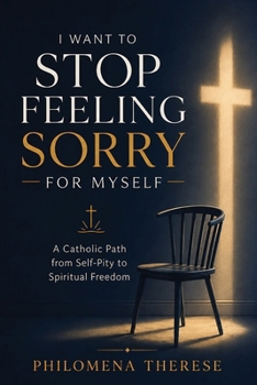 I Want to Stop Feeling Sorry for Myself: A Catholic Path from Self-Pity to Spiritual Freedom