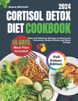 CORTISOL DETOX DIET COOKBOOK 2024: Easy and Delicious Recipes to Reset your Hormones, Reduce Stress and Boost Energy