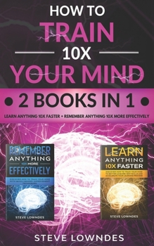 Paperback How To Train Your Mind 10X: Remember Anything More Effectively - Learn Anything Faster & Better. Boost & Hack Your Brain And Memory Fast. Memorize Book