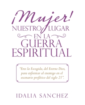 ¡Mujer! Nuestro Lugar En La Guerra Espiritual: Eres La Escogida, Del Eterno Dios, Para Enfrentar Al Enemigo En El Escenario Profético Del Siglo 21.