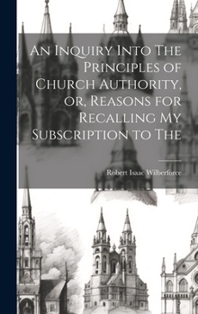 Hardcover An Inquiry Into The Principles of Church Authority, or, Reasons for Recalling my Subscription to The Book