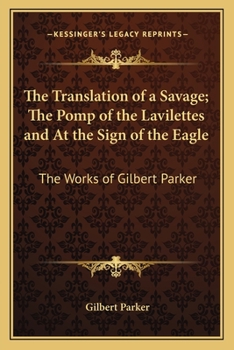 The Works Of Gilbert Parker: The Translation Of A Savage. The Pomp Of The Lavilettes. At The Sign Of The Eagle