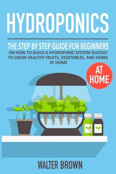 Paperback Hydroponics: The Step by Step Guide for Beginners on How to Build a Hydroponic System Quickly to Grow Healthy Fruits, Vegetables, a Book