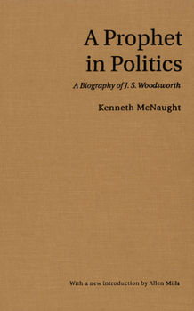 A Prophet in Politics: A Biography of J.S. Woodsworth (RICH: Reprints in Canadian History)