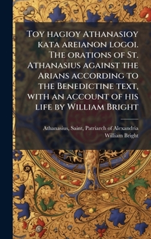Toy hagioy Athanasioy kata areianon logoi. The orations of St. Athanasius against the Arians according to the Benedictine text, with an account of his life by William Bright (Greek Edition)