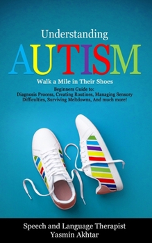 Paperback Understanding AUTISM, Walk A Mile in Their Shoes: Beginners Guide to: Diagnosis Process, Creating Routines, Managing Sensory Difficulties, Surviving M Book