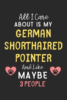 All I care about is my German Shorthaired Pointer and like maybe 3 people: Lined Journal, 120 Pages, 6 x 9, Funny German Shorthaired Pointer Gift ... Pointer and like maybe 3 people Journal)