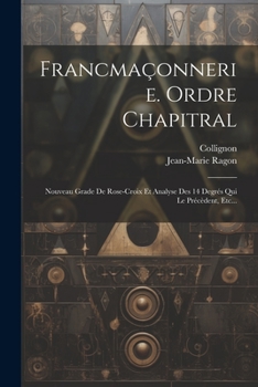 Paperback Francmaçonnerie. Ordre Chapitral: Nouveau Grade De Rose-croix Et Analyse Des 14 Degrés Qui Le Précèdent, Etc... [French] Book