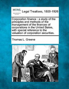Corporation Finance, a Study of the Principles and Methods of the Management of the Finances of Corporations in the United States; With Specila Reference to the Valuation of Corporation Securities