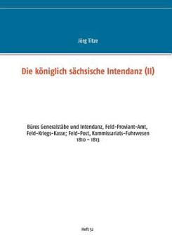 Paperback Die königlich sächsische Intendanz: Büros Generalstäbe und Intendant, Feld-Proviant-Amt, Feld-Kriegs-Kasse; Feld-Post, Kommissariats-Fuhrwesen [German] Book