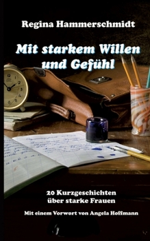 Mit starkem Willen und Gef?hl: 20 Kurzgeschichten ?ber starke Frauen mit einem Vorwort von Angela Hoffmann