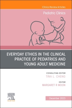 Everyday Ethics in the Clinical Practice of Pediatrics and Young Adult Medicine, An Issue of Pediatric Clinics of North America (Volume 70-6)