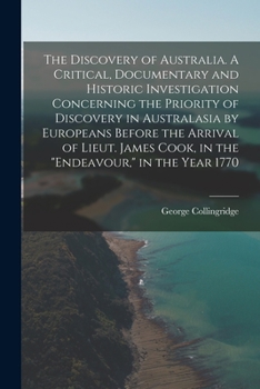 The Discovery of Australia. A Critical, Documentary and Historic Investigation Concerning the Priority of Discovery in Australasia by Europeans Before ... Cook, in the Endeavour, in the Year 1770