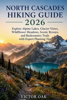 NORTH CASCADES HIKING GUIDE 2026: Explore Alpine Lakes, Glacier Views, Wildflower Meadows, Scenic Byways, and Backcountry Trails with Expert Planning Tips