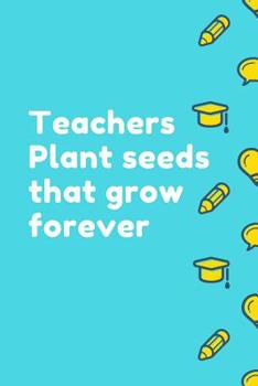 Teachers Plant Seeds That Grow Forever: Lined Blank Notebook Journal