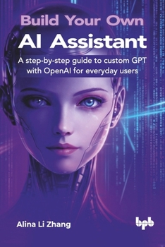 Build Your Own AI Assistant: A step-by-step guide to custom GPT with OpenAI for everyday users (English Edition)