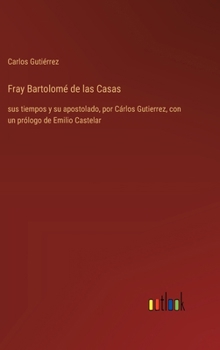 Hardcover Fray Bartolomé de las Casas: sus tiempos y su apostolado, por Cárlos Gutierrez, con un prólogo de Emilio Castelar [Spanish] Book