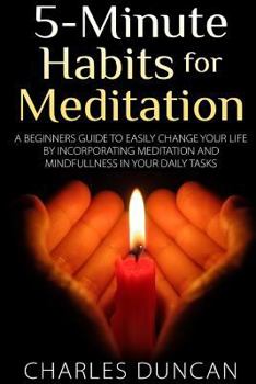 Paperback 5-Minute Habits for Meditation: A Beginners Guide To Easily Change Your Life By Incorporating Meditation and Mindfulness In Your Daily Tasks Book