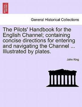 The Pilots' Handbook for the English Channel; containing concise directions for entering and navigating the Channel ... Illustrated by plates.