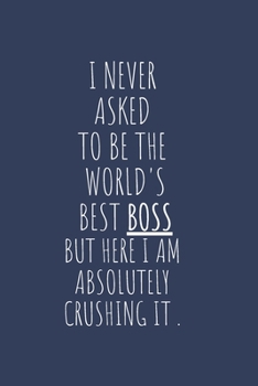 I Never Asked To Be The World's Best Boss But Here I Am Absolutely Crushing It: Lined Notebook , Appreciation Gift for Boss.  Gag Gift For Bosses - ... Funny Note Taking Book ,  100 Pages/ 6x9 inch