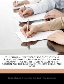 The Essential Writer's Guide : Spotlight on Kenneth Grahame, Including His Education, an Analysis of His Best Sellers Such As the Golden Age the Reluct