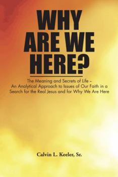 Why Are We Here?: An Analytical Approach to Issues of Our Faith in a Search for the Real Jesus and for Why We Are Here