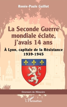 La Seconde Guerre mondiale éclate, j’avais 14 ans: À Lyon, capitale de la Résistance 1939-1945 (Graveurs de Mémoire) (French Edition)