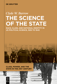 The Science of the State: Race, Class, and National Identity in Us Political Science, 1835 to 1945 (Class, Power, and the State in the 21st Century)