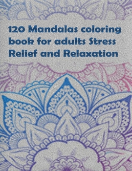 120 Mandalas coloring book for adults Stress Relief and Relaxation: An Adult Coloring Book Featuring 120 of the World’s Most Beautiful Mandalas for Stress Relief and Relaxation