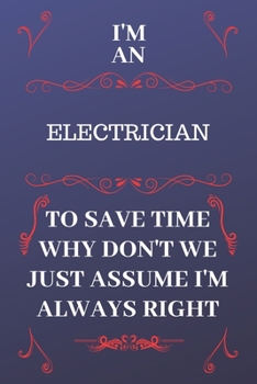 Paperback I'm An Electrician To Save Time Why Don't We Just Assume I'm Always Right: Perfect Gag Gift For An Electrician Who Happens To Be Always Be Right! - Bl Book