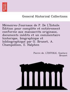 Mémoires-Journaux de P. De L'Estoile. Édition pour complète et entièrement conforme aux manuscrits originaux, documents inédits et un commentaire ... A. Champollion, E. Halphen
