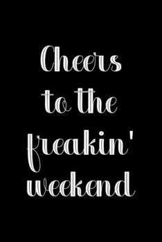 Cheers To The Freakin' Weekend: All Purpose 6x9" Blank Lined Notebook Journal Way Better Than A Card Trendy Unique Gift Colorful Cheers