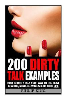 Paperback 200 Dirty Talk Examples: How to Dirty Talk your way to the Most Graphic, Mind-Blowing Sex of your Life Book