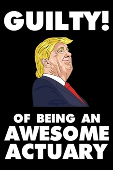 Guilty! Of Being An Awesome Actuary: Trump 2020 Notebook, Presidential Election, Funny Productivity Planner, Daily Organizer For Work, Schedule Book