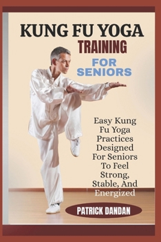 KUNG FU YOGA TRAINING FOR SENIORS: Easy Kung Fu Yoga Practices Designed For Seniors To Feel Strong, Stable, And Energized