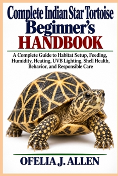 Complete Indian Star Tortoise Beginner’s Handbook: A Complete Guide to Habitat Setup, Feeding, Humidity, Heating, UVB Lighting, Shell Health, Behavior, and Responsible Care