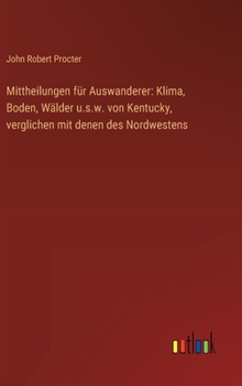 Mittheilungen für Auswanderer: Klima, Boden, Wälder u.s.w. von Kentucky, verglichen mit denen des Nordwestens (German Edition)