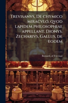 Trevisanvs, De chymico miracvlo, qvod lapidem philosophiae appellant. Dionys. Zecharivs, Gallus, de eodem: auctoritatibus varijs principum huius ... confirmati & illustrati