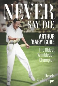 Hardcover Never Say Die: Arthur 'Baby' Gore, the Oldest Wimbledon Champion Book