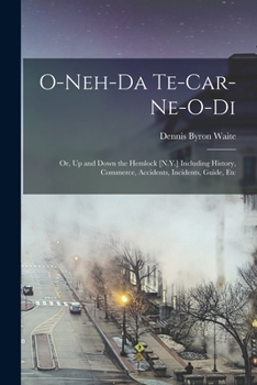 Paperback O-Neh-Da Te-Car-Ne-O-Di: Or, Up and Down the Hemlock [N.Y.] Including History, Commerce, Accidents, Incidents, Guide, Etc Book