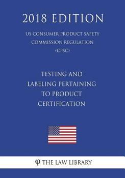 Paperback Testing and Labeling Pertaining to Product Certification (US Consumer Product Safety Commission Regulation) (CPSC) (2018 Edition) Book