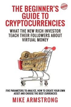 Paperback The Beginner's Guide to Cryptocurrencies: What the New Rich Investor Teach Their Followers About Virtual Money: Five Parameters to Analyze, How to Cre Book