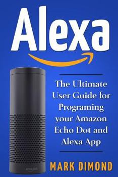 Paperback Alexa: The Ultimate User Guide for Programming your Amazon Echo Dot and Alexa Ap Book