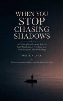 WHEN YOU STOP CHASING SHADOWS: A Philosophical Journey Toward Self-Worth, Inner Freedom, and the Courage to Become Enough